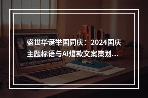 盛世华诞举国同庆：2024国庆主题标语与AI爆款文案策划精选