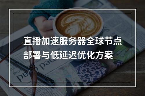 直播加速服务器全球节点部署与低延迟优化方案