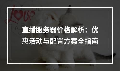 直播服务器价格解析：优惠活动与配置方案全指南