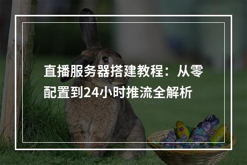 直播服务器搭建教程：从零配置到24小时推流全解析