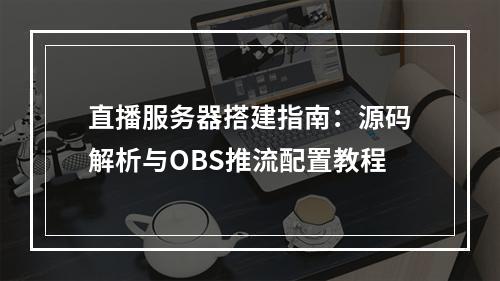 直播服务器搭建指南：源码解析与OBS推流配置教程
