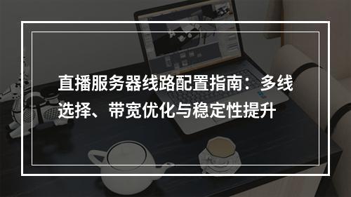 直播服务器线路配置指南：多线选择、带宽优化与稳定性提升