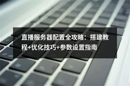 直播服务器配置全攻略：搭建教程+优化技巧+参数设置指南