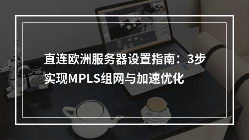 直连欧洲服务器设置指南：3步实现MPLS组网与加速优化