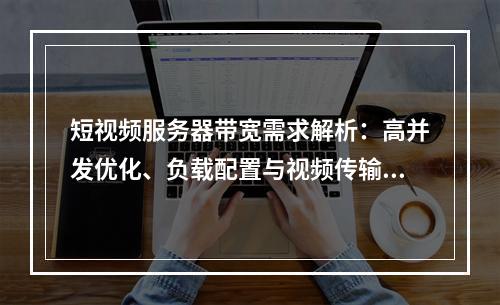 短视频服务器带宽需求解析：高并发优化、负载配置与视频传输方案