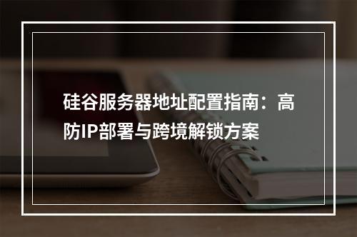 硅谷服务器地址配置指南：高防IP部署与跨境解锁方案