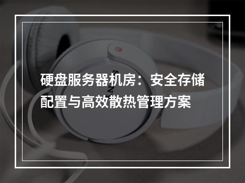硬盘服务器机房：安全存储配置与高效散热管理方案