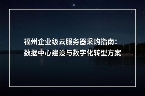 福州企业级云服务器采购指南：数据中心建设与数字化转型方案