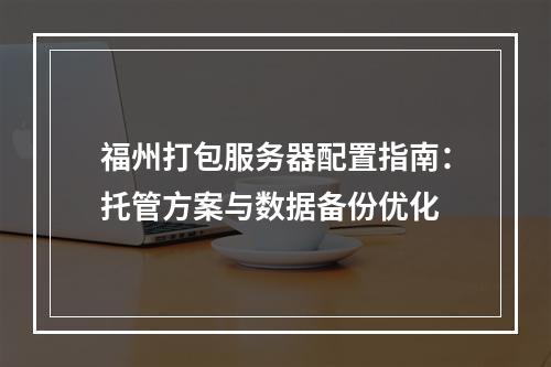 福州打包服务器配置指南：托管方案与数据备份优化