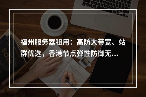 福州服务器租用：高防大带宽、站群优选，香港节点弹性防御无忧