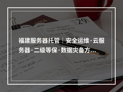 福建服务器托管｜安全运维·云服务器·二级等保·数据灾备方案