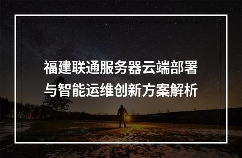 福建联通服务器云端部署与智能运维创新方案解析