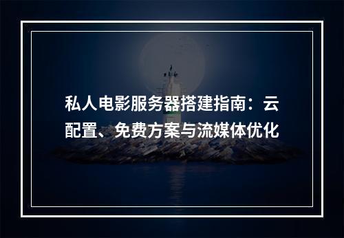 私人电影服务器搭建指南：云配置、免费方案与流媒体优化