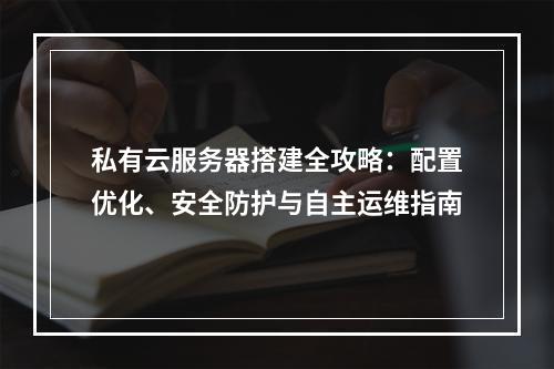 私有云服务器搭建全攻略：配置优化、安全防护与自主运维指南