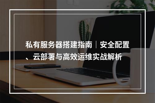 私有服务器搭建指南｜安全配置、云部署与高效运维实战解析