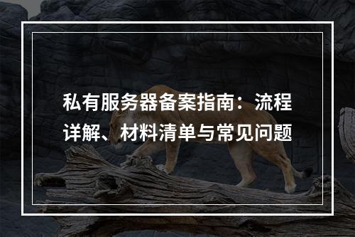 私有服务器备案指南：流程详解、材料清单与常见问题