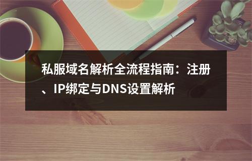 私服域名解析全流程指南：注册、IP绑定与DNS设置解析