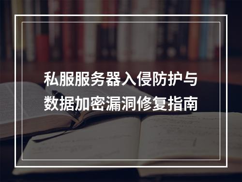 私服服务器入侵防护与数据加密漏洞修复指南