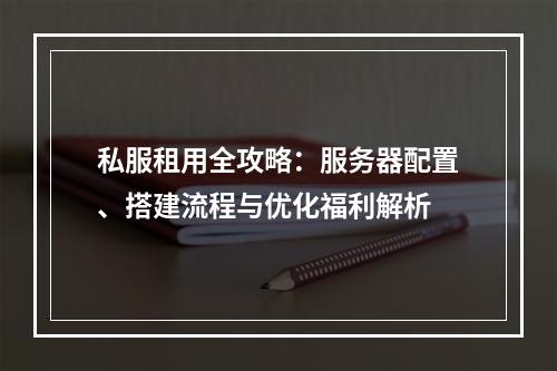 私服租用全攻略：服务器配置、搭建流程与优化福利解析