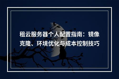 租云服务器个人配置指南：镜像克隆、环境优化与成本控制技巧