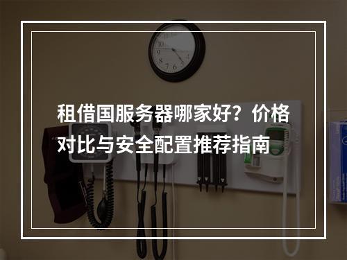 租借国服务器哪家好？价格对比与安全配置推荐指南