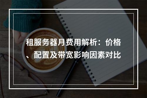 租服务器月费用解析：价格、配置及带宽影响因素对比