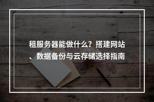 租服务器能做什么？搭建网站、数据备份与云存储选择指南
