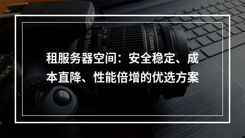 租服务器空间：安全稳定、成本直降、性能倍增的优选方案