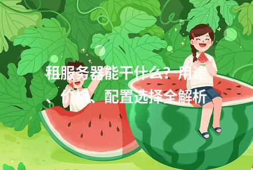 租服务器能干什么？用途、价格、配置选择全解析