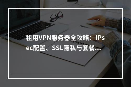 租用VPN服务器全攻略：IPsec配置、SSL隐私与套餐优选