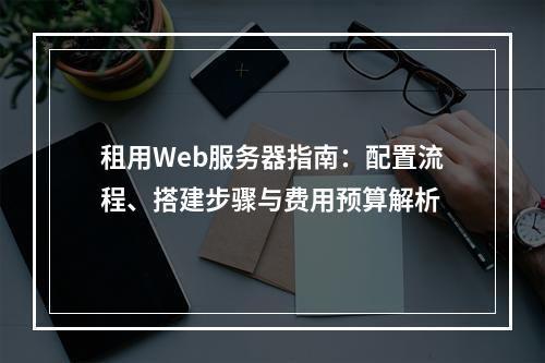 租用Web服务器指南：配置流程、搭建步骤与费用预算解析