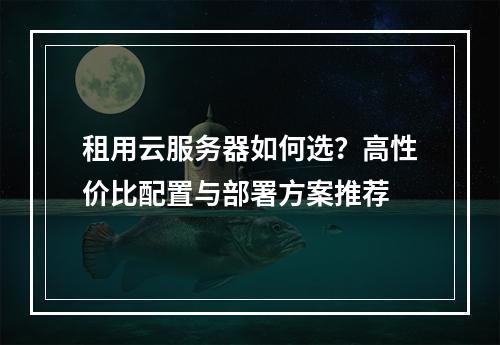 租用云服务器如何选？高性价比配置与部署方案推荐