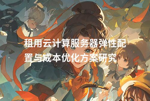 租用云计算服务器弹性配置与成本优化方案研究