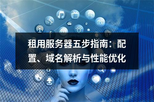租用服务器五步指南：配置、域名解析与性能优化