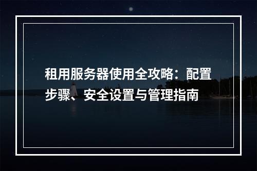 租用服务器使用全攻略：配置步骤、安全设置与管理指南
