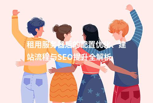 租用服务器后的配置优化、建站流程与SEO提升全解析
