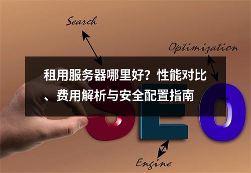 租用服务器哪里好？性能对比、费用解析与安全配置指南