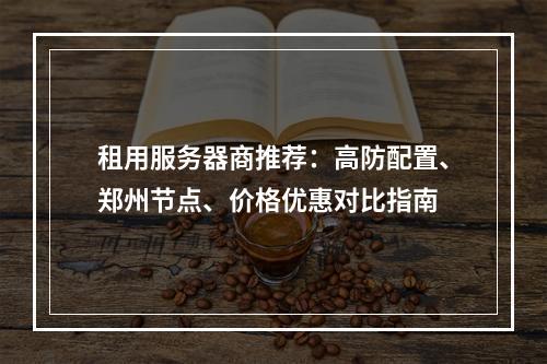 租用服务器商推荐：高防配置、郑州节点、价格优惠对比指南