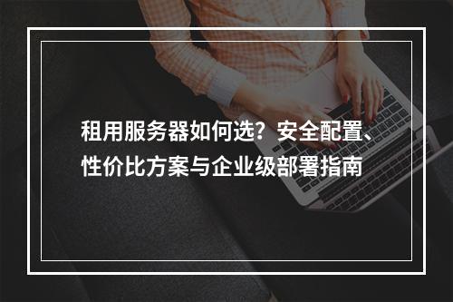 租用服务器如何选？安全配置、性价比方案与企业级部署指南