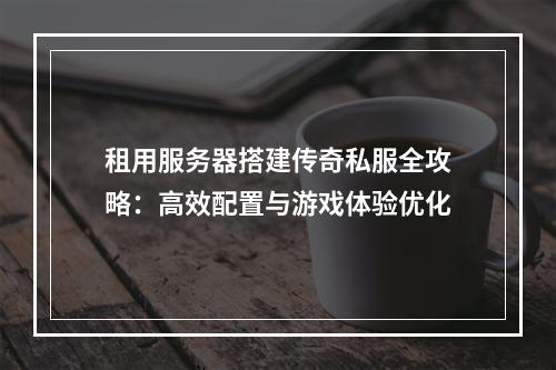 租用服务器搭建传奇私服全攻略：高效配置与游戏体验优化