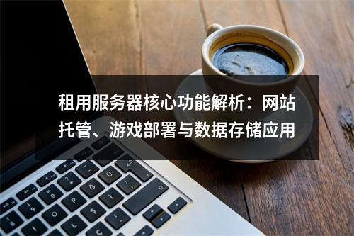 租用服务器核心功能解析：网站托管、游戏部署与数据存储应用