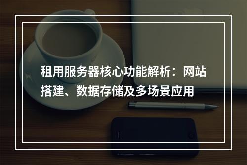 租用服务器核心功能解析：网站搭建、数据存储及多场景应用