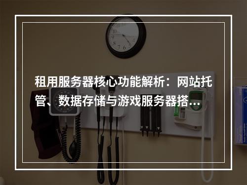 租用服务器核心功能解析：网站托管、数据存储与游戏服务器搭建