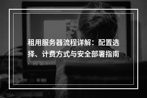 租用服务器流程详解：配置选择、计费方式与安全部署指南