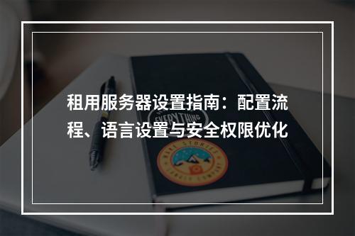 租用服务器设置指南：配置流程、语言设置与安全权限优化