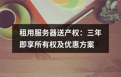 租用服务器送产权：三年即享所有权及优惠方案
