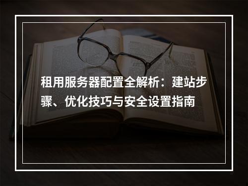 租用服务器配置全解析：建站步骤、优化技巧与安全设置指南