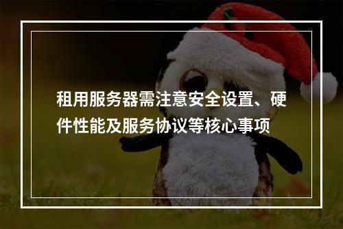 租用服务器需注意安全设置、硬件性能及服务协议等核心事项