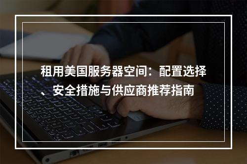 租用美国服务器空间：配置选择、安全措施与供应商推荐指南
