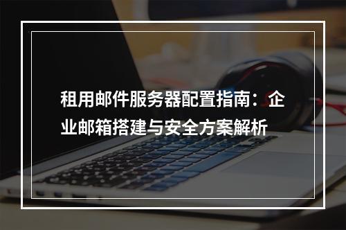 租用邮件服务器配置指南：企业邮箱搭建与安全方案解析